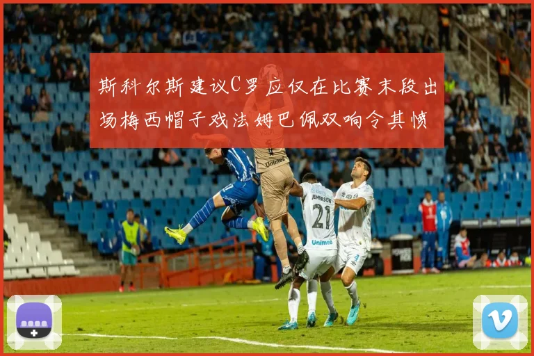 斯科尔斯建议C罗应仅在比赛末段出场梅西帽子戏法姆巴佩双响令其愤怒