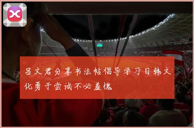 吕文君分享书法帖倡导学习日韩文化勇于尝试不必羞愧