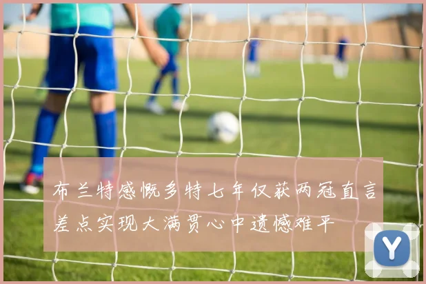 布兰特感慨多特七年仅获两冠直言差点实现大满贯心中遗憾难平