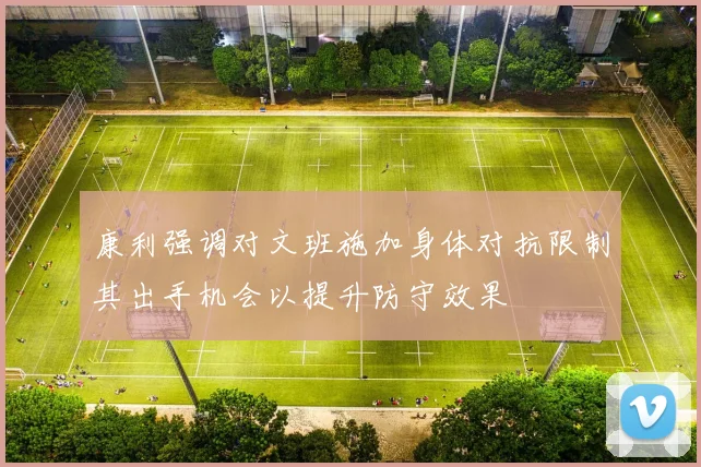 康利强调对文班施加身体对抗限制其出手机会以提升防守效果