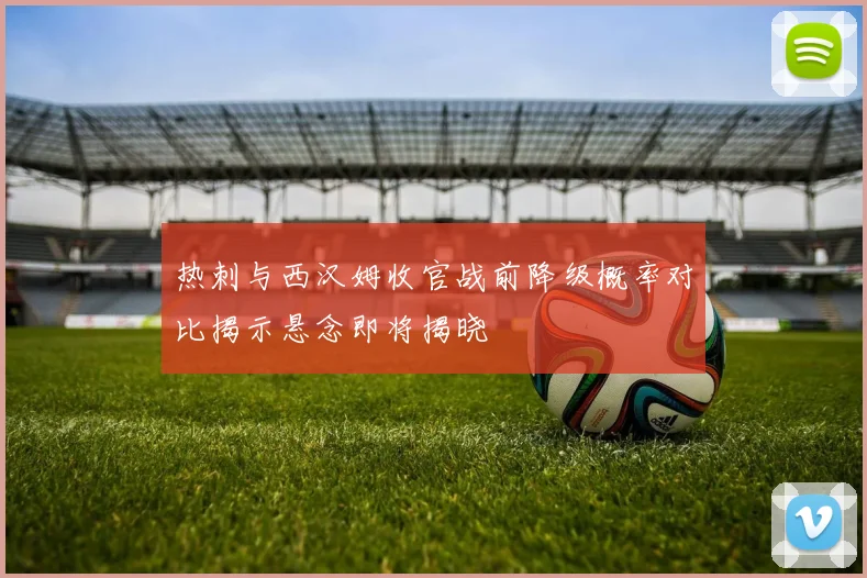 热刺与西汉姆收官战前降级概率对比揭示悬念即将揭晓