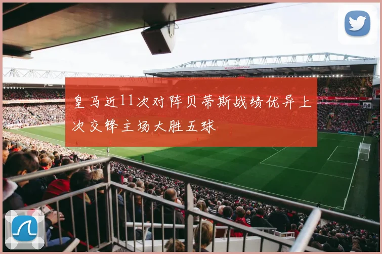 皇马近11次对阵贝蒂斯战绩优异上次交锋主场大胜五球