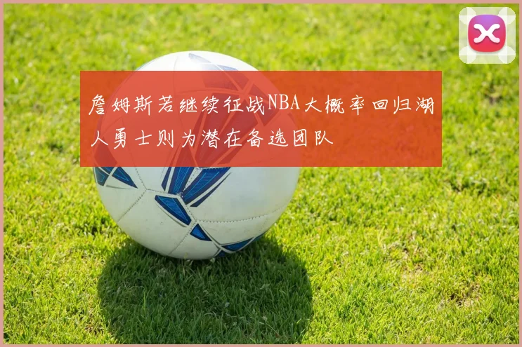 詹姆斯若继续征战NBA大概率回归湖人勇士则为潜在备选团队