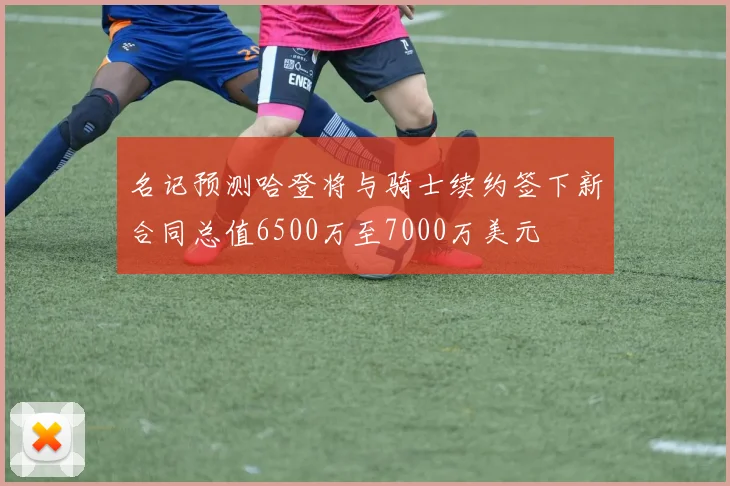 名记预测哈登将与骑士续约签下新合同总值6500万至7000万美元