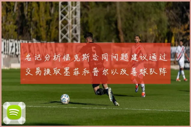 名记分析福克斯合同问题建议通过交易换取墨菲和普尔以改善球队阵容