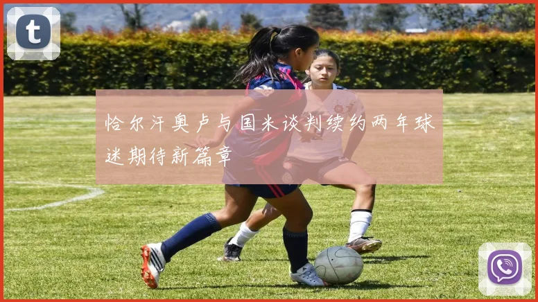恰尔汗奥卢与国米谈判续约两年球迷期待新篇章