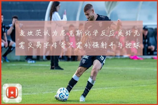 麦坎茨认为尼克斯化学反应良好无需交易字母哥只需补强射手与控球手