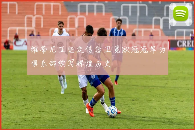 维蒂尼亚坚定信念卫冕欧冠冠军为俱乐部续写辉煌历史