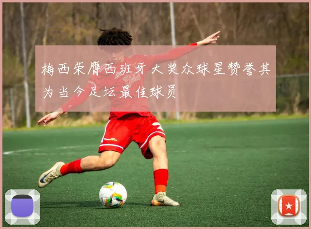 梅西荣膺西班牙大奖众球星赞誉其为当今足坛最佳球员