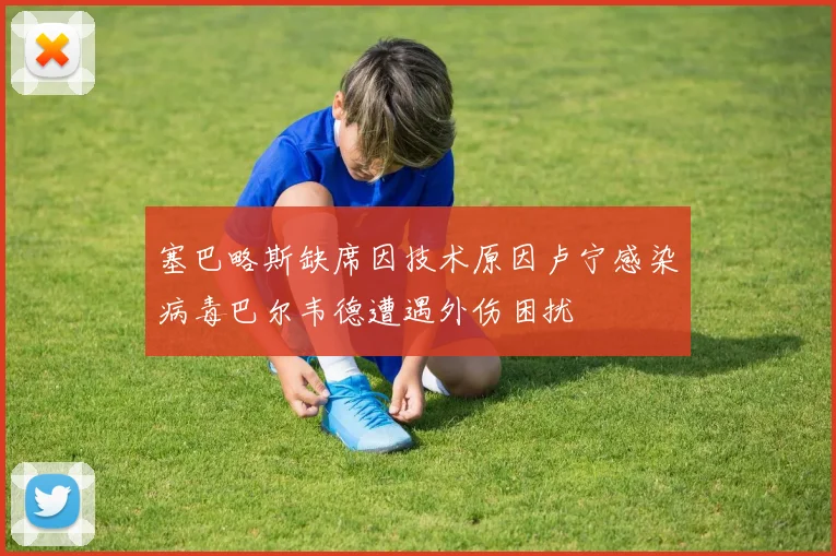 塞巴略斯缺席因技术原因卢宁感染病毒巴尔韦德遭遇外伤困扰