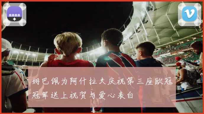 姆巴佩为阿什拉夫庆祝第三座欧冠冠军送上祝贺与爱心表白