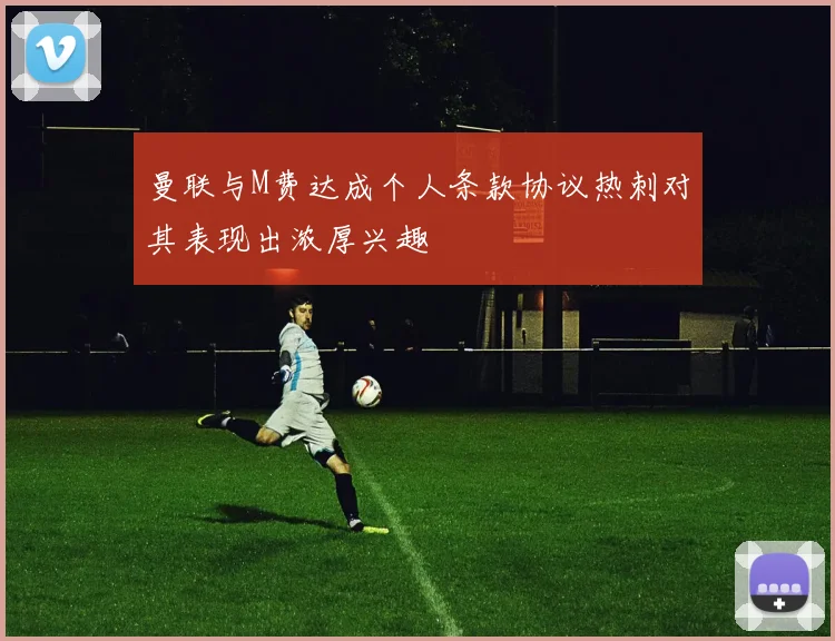 曼联与M费达成个人条款协议热刺对其表现出浓厚兴趣