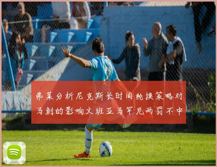 弗莱分析尼克斯长时间轮换策略对马刺的影响文班亚马罕见两罚不中引发关注