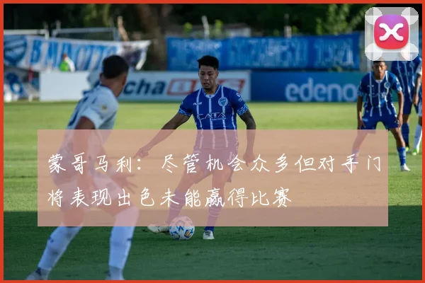 蒙哥马利：尽管机会众多但对手门将表现出色未能赢得比赛