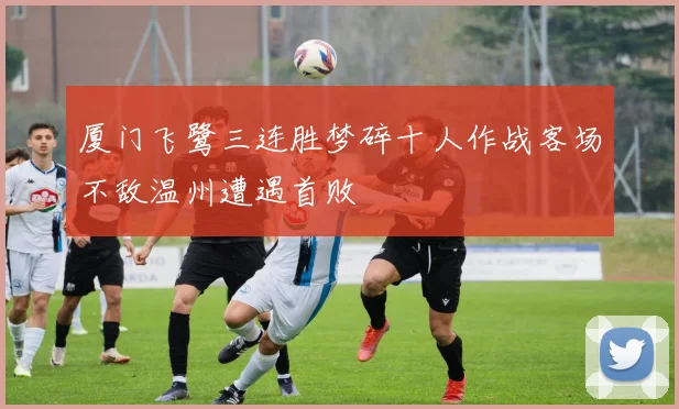 厦门飞鹭三连胜梦碎十人作战客场不敌温州遭遇首败