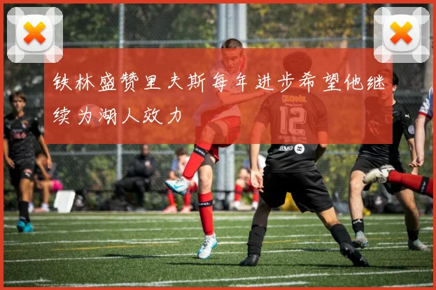 铁林盛赞里夫斯每年进步希望他继续为湖人效力