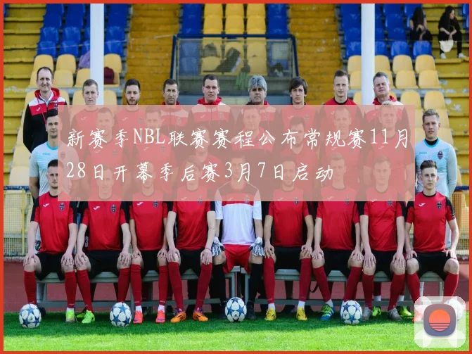 新赛季NBL联赛赛程公布常规赛11月28日开幕季后赛3月7日启动