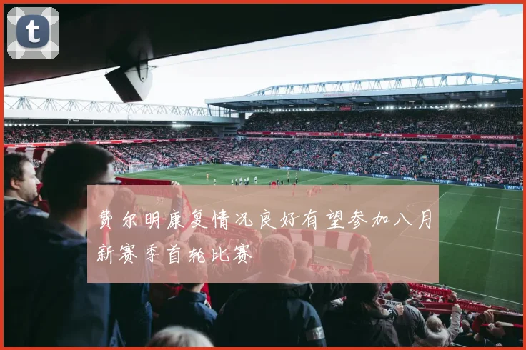 费尔明康复情况良好有望参加八月新赛季首轮比赛
