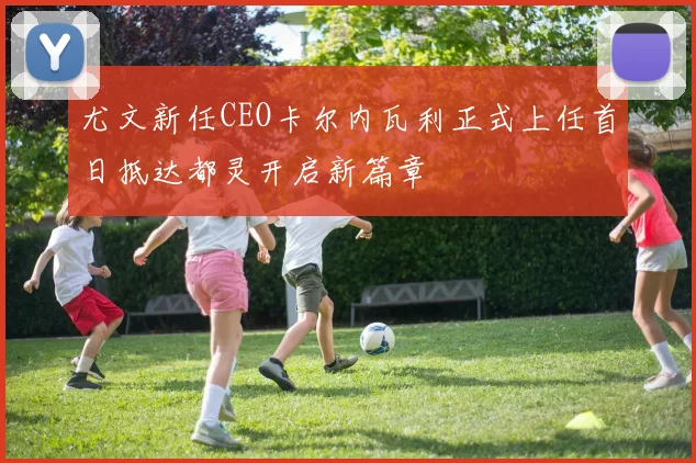 尤文新任CEO卡尔内瓦利正式上任首日抵达都灵开启新篇章