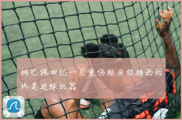 姆巴佩回忆一月重伤经历称梅西始终是进球机器