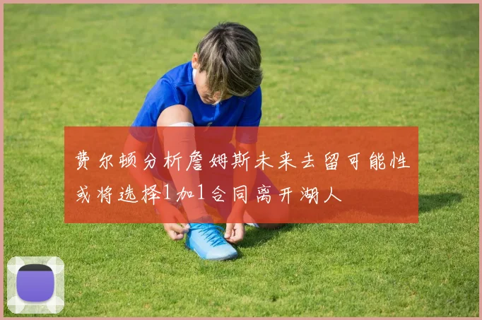 费尔顿分析詹姆斯未来去留可能性或将选择1加1合同离开湖人