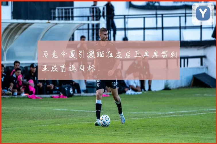 马竞今夏引援瞄准左后卫库库雷利亚成首选目标