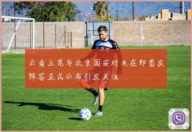云南玉昆与北京国安对决在即首发阵容正式公布引发关注