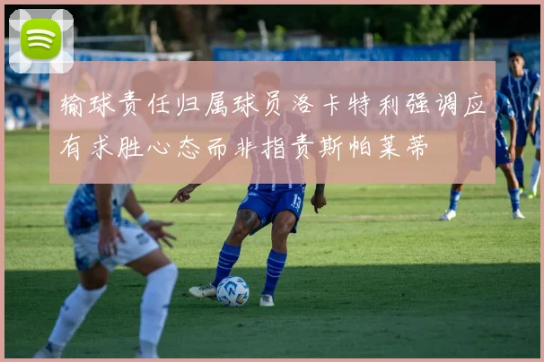 输球责任归属球员洛卡特利强调应有求胜心态而非指责斯帕莱蒂