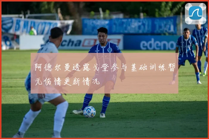 阿德尔曼透露戈登参与基础训练暂无伤情更新情况