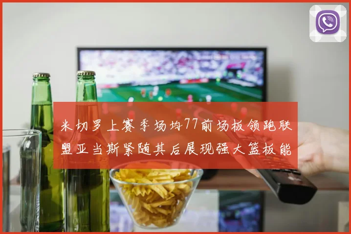 米切罗上赛季场均77前场板领跑联盟亚当斯紧随其后展现强大篮板能力