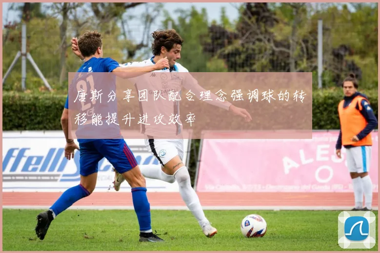 唐斯分享团队配合理念强调球的转移能提升进攻效率